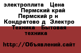 электроплита › Цена ­ 4 900 - Пермский край, Пермский р-н, Кондратово д. Электро-Техника » Бытовая техника   